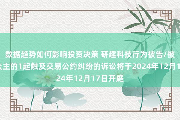 数据趋势如何影响投资决策 研趣科技行为被告/被上诉东谈主的1起触及交易公约纠纷的诉讼将于2024年12月17日开庭