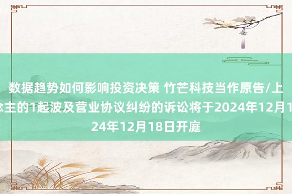 数据趋势如何影响投资决策 竹芒科技当作原告/上诉东说念主的1起波及营业协议纠纷的诉讼将于2024年12月18日开庭