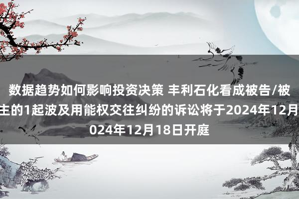 数据趋势如何影响投资决策 丰利石化看成被告/被上诉东谈主的1起波及用能权交往纠纷的诉讼将于2024年12月18日开庭