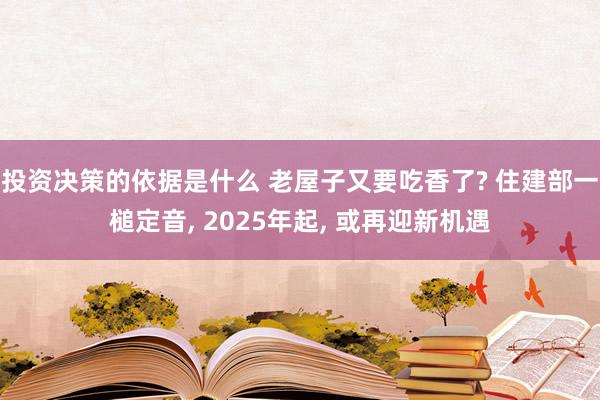 投资决策的依据是什么 老屋子又要吃香了? 住建部一槌定音, 2025年起, 或再迎新机遇