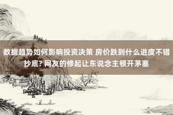 数据趋势如何影响投资决策 房价跌到什么进度不错抄底? 网友的修起让东说念主顿开茅塞