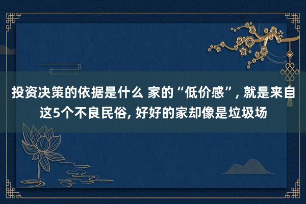 投资决策的依据是什么 家的“低价感”, 就是来自这5个不良民俗, 好好的家却像是垃圾场