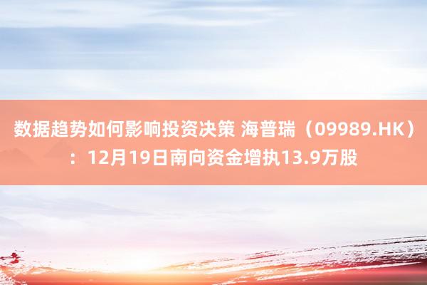 数据趋势如何影响投资决策 海普瑞（09989.HK）：12月19日南向资金增执13.9万股