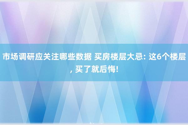 市场调研应关注哪些数据 买房楼层大忌: 这6个楼层, 买了就后悔!