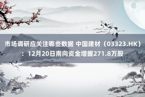 市场调研应关注哪些数据 中国建材（03323.HK）：12月20日南向资金增握271.8万股