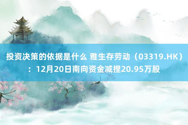 投资决策的依据是什么 雅生存劳动（03319.HK）：12月20日南向资金减捏20.95万股