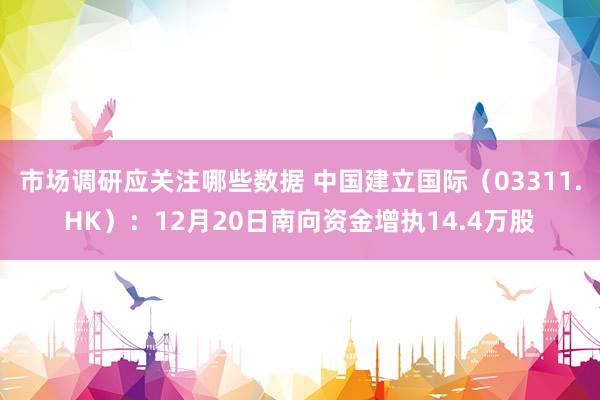 市场调研应关注哪些数据 中国建立国际（03311.HK）：12月20日南向资金增执14.4万股