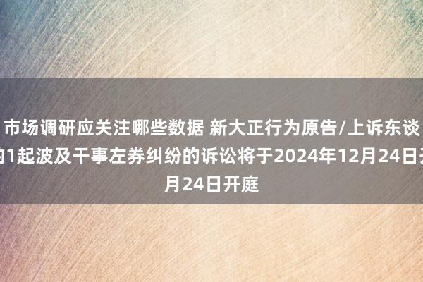 市场调研应关注哪些数据 新大正行为原告/上诉东谈主的1起波及干事左券纠纷的诉讼将于2024年12月24日开庭