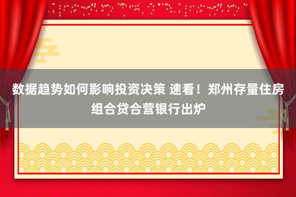 数据趋势如何影响投资决策 速看！郑州存量住房组合贷合营银行出炉