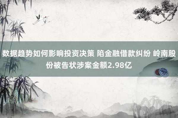 数据趋势如何影响投资决策 陷金融借款纠纷 岭南股份被告状涉案金额2.98亿