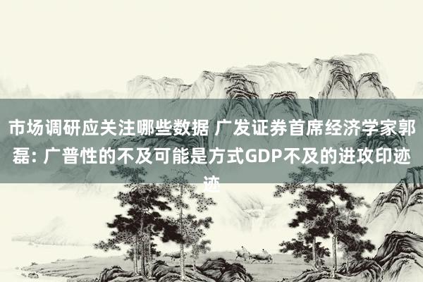 市场调研应关注哪些数据 广发证券首席经济学家郭磊: 广普性的不及可能是方式GDP不及的进攻印迹