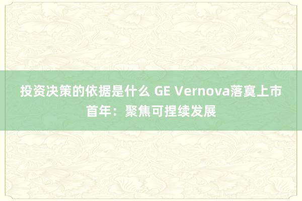 投资决策的依据是什么 GE Vernova落寞上市首年：聚焦可捏续发展