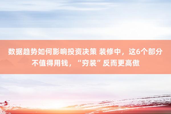 数据趋势如何影响投资决策 装修中，这6个部分不值得用钱，“穷装”反而更高傲