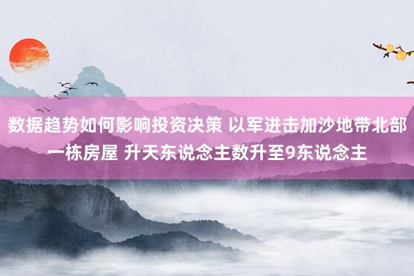 数据趋势如何影响投资决策 以军进击加沙地带北部一栋房屋 升天东说念主数升至9东说念主