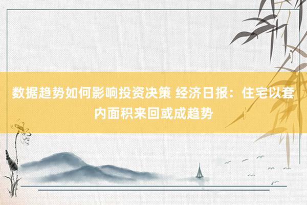 数据趋势如何影响投资决策 经济日报：住宅以套内面积来回或成趋势