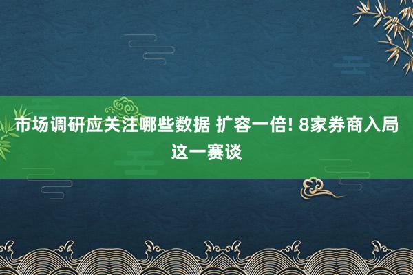 市场调研应关注哪些数据 扩容一倍! 8家券商入局这一赛谈