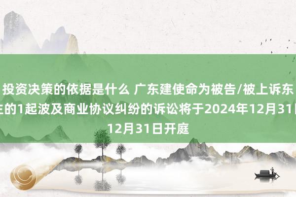 投资决策的依据是什么 广东建使命为被告/被上诉东说念主的1起波及商业协议纠纷的诉讼将于2024年12月31日开庭