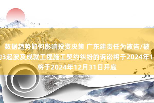 数据趋势如何影响投资决策 广东建责任为被告/被上诉东谈主的3起波及成就工程施工契约纠纷的诉讼将于2024年12月31日开庭