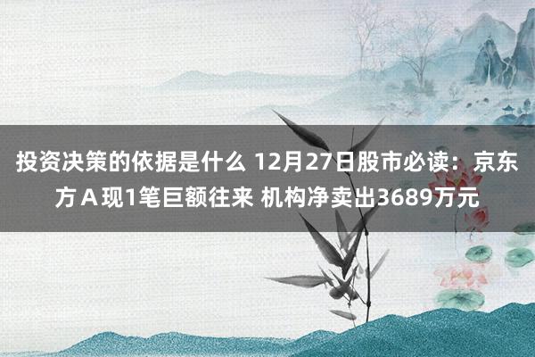 投资决策的依据是什么 12月27日股市必读：京东方Ａ现1笔巨额往来 机构净卖出3689万元