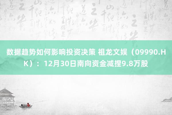 数据趋势如何影响投资决策 祖龙文娱（09990.HK）：12月30日南向资金减捏9.8万股