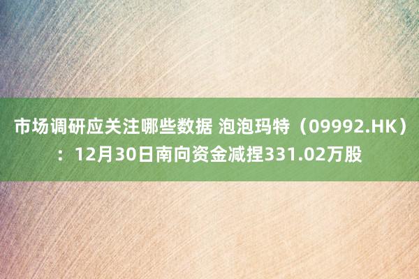 市场调研应关注哪些数据 泡泡玛特（09992.HK）：12月30日南向资金减捏331.02万股