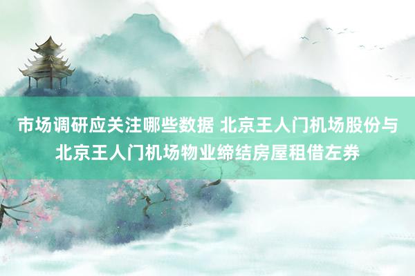 市场调研应关注哪些数据 北京王人门机场股份与北京王人门机场物业缔结房屋租借左券