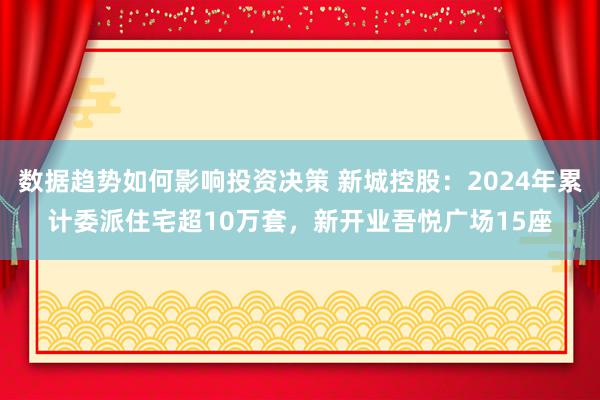 数据趋势如何影响投资决策 新城控股：2024年累计委派住宅超10万套，新开业吾悦广场15座