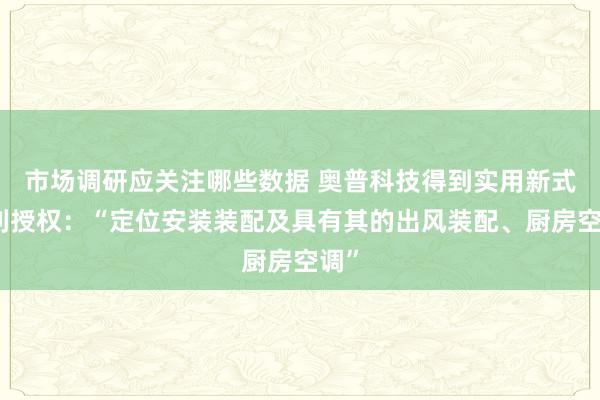 市场调研应关注哪些数据 奥普科技得到实用新式专利授权：“定位安装装配及具有其的出风装配、厨房空调”