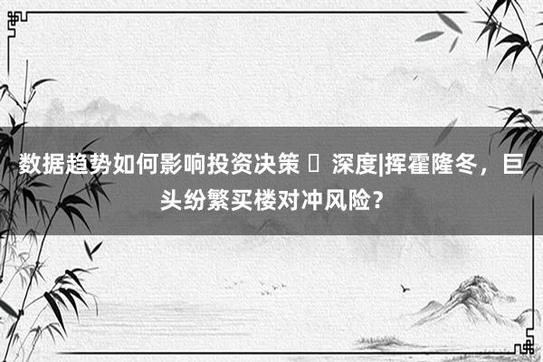 数据趋势如何影响投资决策 ​深度|挥霍隆冬，巨头纷繁买楼对冲风险？