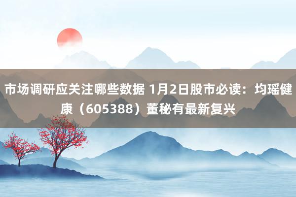 市场调研应关注哪些数据 1月2日股市必读：均瑶健康（605388）董秘有最新复兴