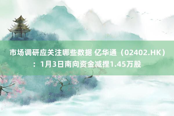 市场调研应关注哪些数据 亿华通（02402.HK）：1月3日南向资金减捏1.45万股