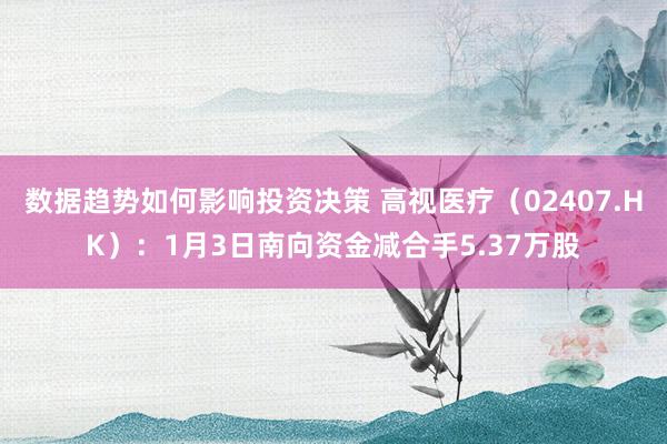 数据趋势如何影响投资决策 高视医疗（02407.HK）：1月3日南向资金减合手5.37万股