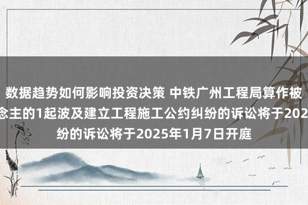 数据趋势如何影响投资决策 中铁广州工程局算作被告/被上诉东说念主的1起波及建立工程施工公约纠纷的诉讼将于2025年1月7日开庭