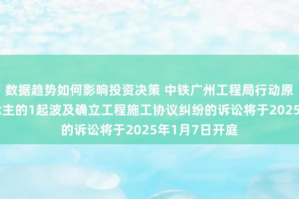 数据趋势如何影响投资决策 中铁广州工程局行动原告/上诉东说念主的1起波及确立工程施工协议纠纷的诉讼将于2025年1月7日开庭