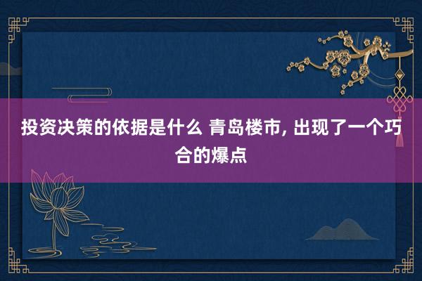 投资决策的依据是什么 青岛楼市, 出现了一个巧合的爆点