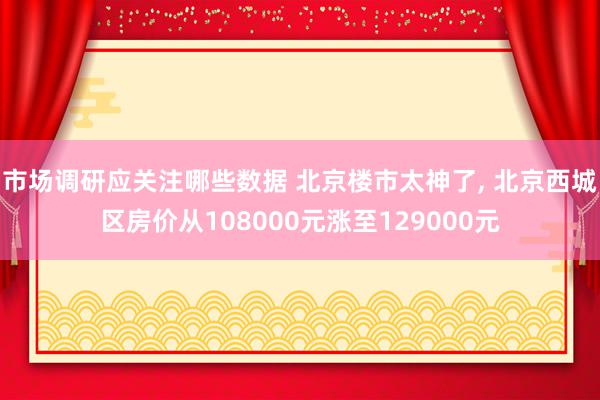 市场调研应关注哪些数据 北京楼市太神了, 北京西城区房价从108000元涨至129000元