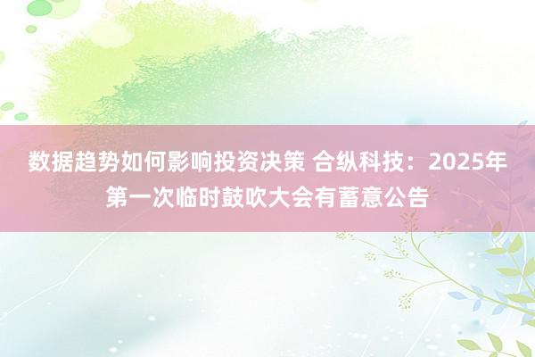 数据趋势如何影响投资决策 合纵科技：2025年第一次临时鼓吹大会有蓄意公告