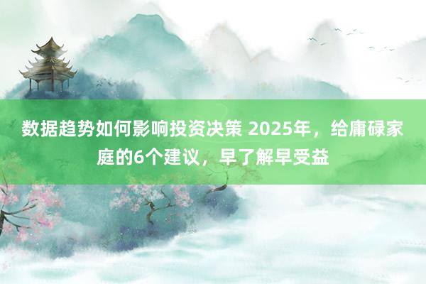 数据趋势如何影响投资决策 2025年，给庸碌家庭的6个建议，早了解早受益