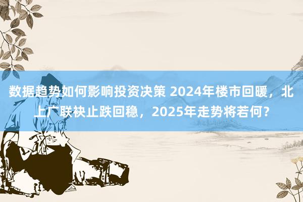 数据趋势如何影响投资决策 2024年楼市回暖，北上广联袂止跌回稳，2025年走势将若何？