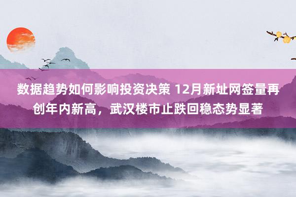 数据趋势如何影响投资决策 12月新址网签量再创年内新高，武汉楼市止跌回稳态势显著