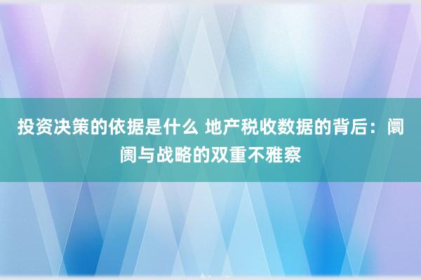 投资决策的依据是什么 地产税收数据的背后：阛阓与战略的双重不雅察