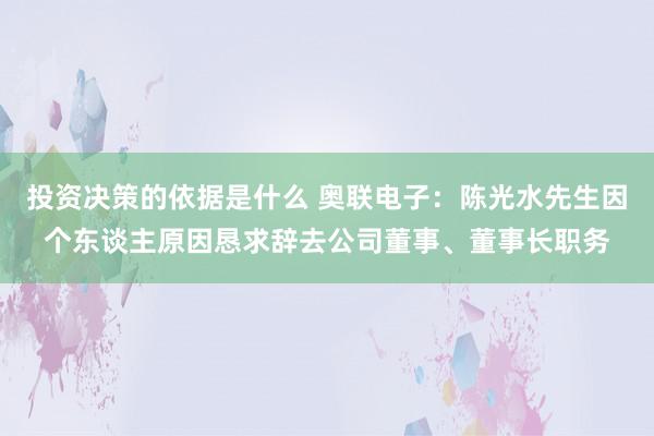 投资决策的依据是什么 奥联电子：陈光水先生因个东谈主原因恳求辞去公司董事、董事长职务