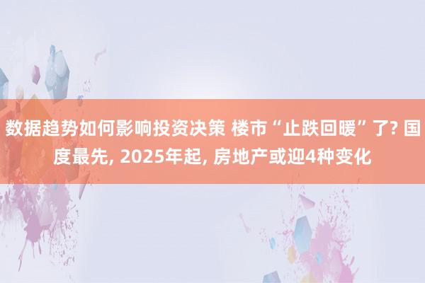 数据趋势如何影响投资决策 楼市“止跌回暖”了? 国度最先, 2025年起, 房地产或迎4种变化