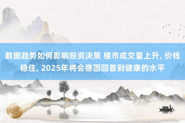 数据趋势如何影响投资决策 楼市成交量上升, 价钱稳住, 2025年将会稳固回首到健康的水平