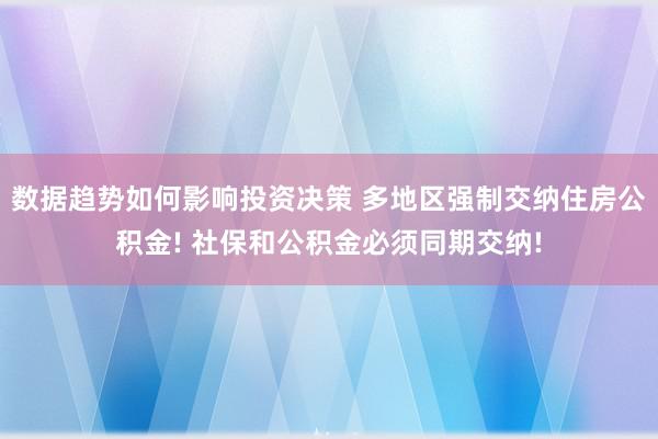 数据趋势如何影响投资决策 多地区强制交纳住房公积金! 社保和公积金必须同期交纳!