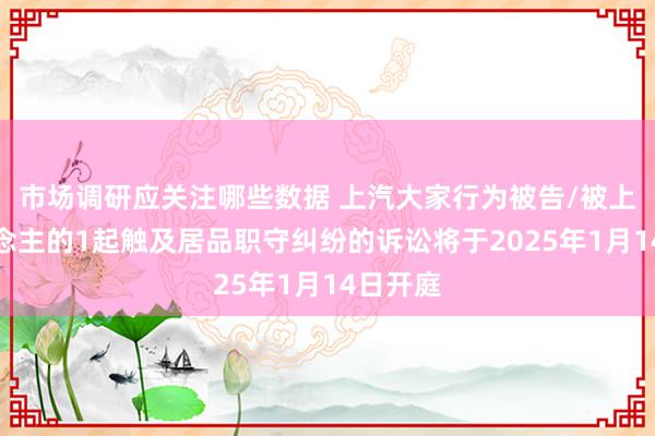 市场调研应关注哪些数据 上汽大家行为被告/被上诉东说念主的1起触及居品职守纠纷的诉讼将于2025年1月14日开庭