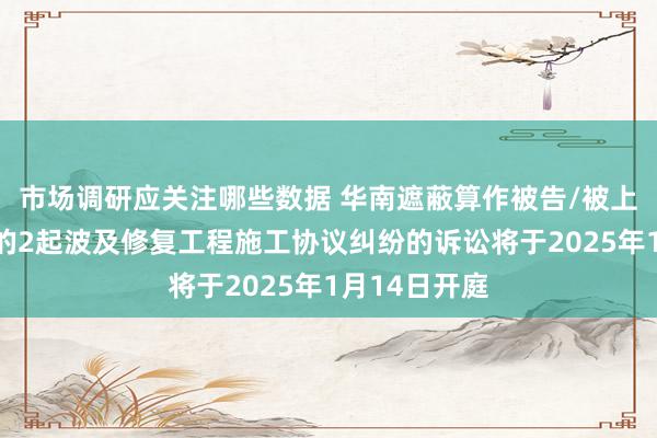 市场调研应关注哪些数据 华南遮蔽算作被告/被上诉东说念主的2起波及修复工程施工协议纠纷的诉讼将于2025年1月14日开庭