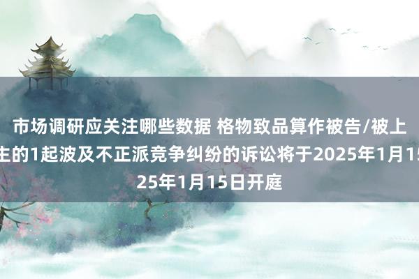 市场调研应关注哪些数据 格物致品算作被告/被上诉东谈主的1起波及不正派竞争纠纷的诉讼将于2025年1月15日开庭