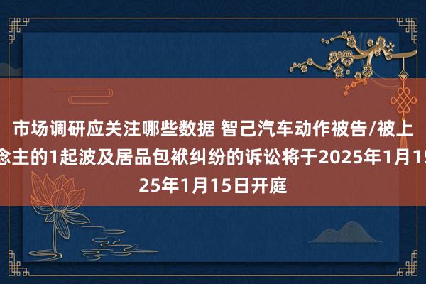 市场调研应关注哪些数据 智己汽车动作被告/被上诉东说念主的1起波及居品包袱纠纷的诉讼将于2025年1月15日开庭