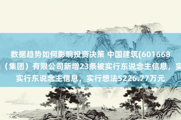 数据趋势如何影响投资决策 中国建筑(601668)控股的中国建筑一局（集团）有限公司新增23条被实行东说念主信息，实行想法5226.77万元